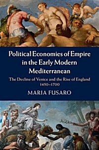 Political Economies of Empire in the Early Modern Mediterranean : The Decline of Venice and the Rise of England, 1450–1700 (Hardcover)