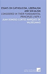 Essays on Catholicism, Liberalism and Socialism: Considered in Their Fundamental Principles (1879 ) (Paperback)