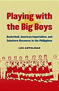 Playing with the Big Boys: Basketball, American Imperialism, and Subaltern Discourse in the Philippines (Hardcover)