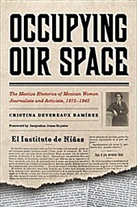 Occupying Our Space: The Mestiza Rhetorics of Mexican Women Journalists and Activists, 1875-1942 (Hardcover, 2)