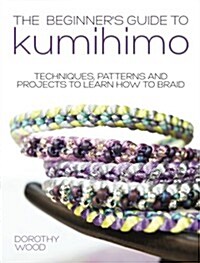 The Beginners Guide to Kumihimo : Techniques, patterns and projects to learn how to braid (Paperback)