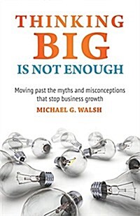 Thinking Big Is Not Enough: Moving Past the Myths and Misconceptions That Stop Business Growth (Paperback)