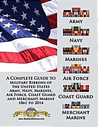 A Complete Guide to Military Ribbons of the United States Army, Navy, Marines, Air Force, Coast Guard and Merchant Marine 1861 to 2014 (Paperback)