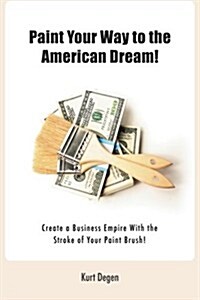 Paint Your Way to the American Dream: Create a Business Empire with the Stroke of Your Paintbrush!(color Print) (Paperback)