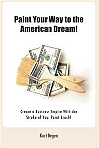 Paint Your Way to the American Dream!: Create a Business Empire with the Stroke of Your Paint Brush!(black and White Version) (Paperback)