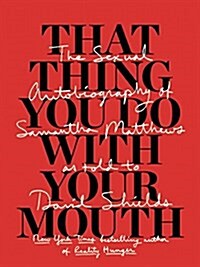 That Thing You Do with Your Mouth: The Sexual Autobiography of Samantha Matthews as Told to David Shields (Paperback)