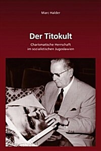 Der Titokult: Charismatische Herrschaft Im Sozialistischen Jugoslawien (Hardcover)
