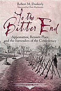 To the Bitter End: Appomattox, Bennett Place, and the Surrenders of the Confederacy (Paperback)