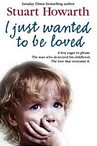 I Just Wanted to Be Loved : A Boy Eager to Please. the Man Who Destroyed His Childhood. the Love That Overcame it. (Paperback)