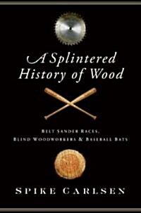 A Splintered History of Wood: Belt Sander Races, Blind Woodworkers, and Baseball Bats (Hardcover)