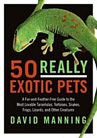 50 Really Exotic Pets: A Fur-And-Feather-Free Guide to the Most Lovable Tarantulas, Tortoises, Snakes, Frogs, Lizards, and Other Creatures (Paperback)