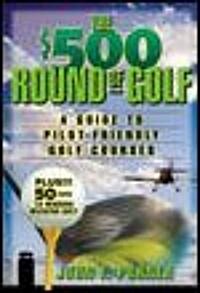The $500 Round of Golf: A Guide to Pilot-Friendly Golf Courses (Paperback)