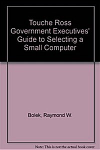 Touche Ross Government Executives Guide to Selecting a Small Computer (Hardcover)