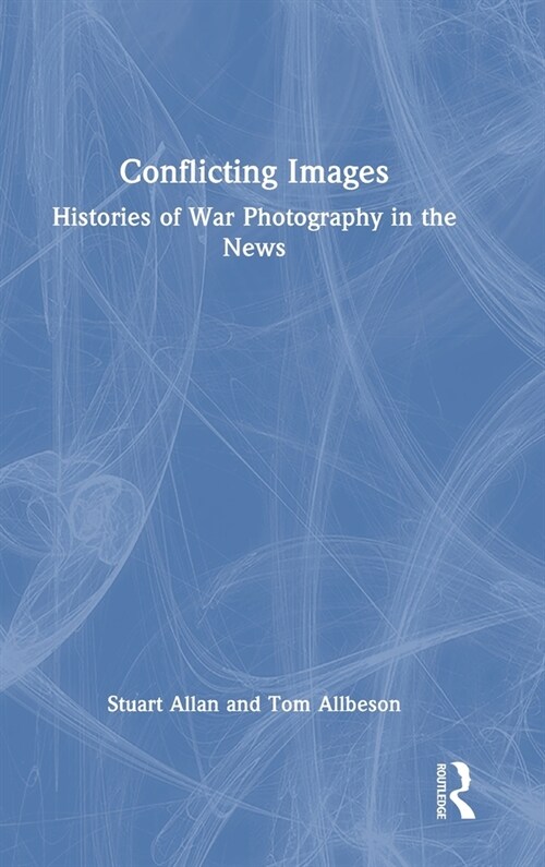 Conflicting Images : Histories of War Photography in the News (Hardcover)
