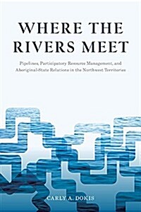 Where the Rivers Meet: Pipelines, Participatory Resource Management, and Aboriginal-State Relations in the Northwest Territories (Hardcover)