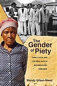 The Gender of Piety: Family, Faith, and Colonial Rule in Matabeleland, Zimbabwe (Hardcover)