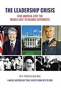 The Leadership Crisis: How America Lost the Middle East to Islamic Extremists - A Novel Inspired by True Events from 1973 to 1981 (Hardcover)