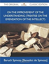 On the Improvement of the Understanding (Treatise on the Emendation of the Intellect) - The Original Classic Edition (Paperback)