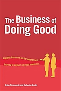 The Business of Doing Good : Insights from one social enterprises journey to deliver on good intentions (Hardcover)