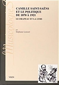 Camille Saint-Saens Et Le Politique de 1870 a 1921: Le Drapeau Et La Lyre (Paperback)