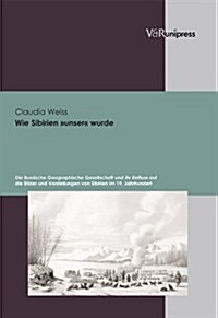 Wie Sibirien Unser Wurde: Die Russische Geographische Gesellschaft Und Ihr Einfluss Auf Die Bilder Und Vorstellungen Von Sibirien Im 19. Jahrhun (Hardcover)