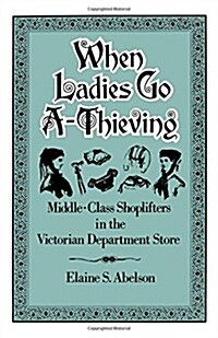 When Ladies Go A-Thieving: Middle-Class Shoplifters in the Victorian Department Store (Paperback)
