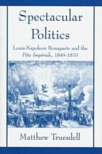 Spectacular Politics: Louis-Napoleon Bonaparte and the F?e Imp?ial, 1849-1870 (Hardcover)