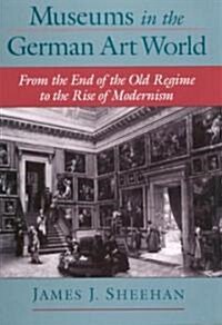 Museums in the German Art World: From the End of the Old Regime to the Rise of Modernism (Hardcover)
