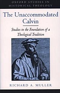 The Unaccommodated Calvin: Studies in the Foundation of a Theological Tradition (Paperback, Revised)