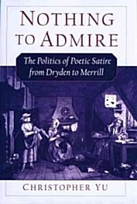 Nothing to Admire : The Politics of Poetic Satire from Dryden to Merrill (Hardcover)
