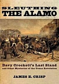Sleuthing the Alamo: Davy Crocketts Last Stand and Other Mysteries of the Texas Revolution (Hardcover)