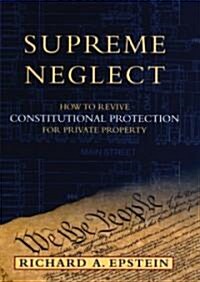 Supreme Neglect: How to Revive Constitutional Protection for Private Property (Hardcover)