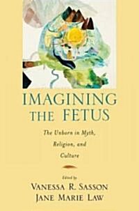 Imagining the Fetus the Unborn in Myth, Religion, and Culture (Paperback)