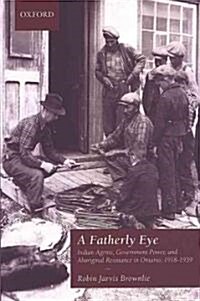 A Fatherly Eye: Indian Agents, Government Power, and Aboriginal Resistance in Ontario, 1918-1939 (Paperback)