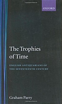 The Trophies of Time : English Antiquarians of the Seventeenth Century (Hardcover)