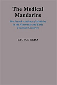 The Medical Mandarins: The French Academy of Medicine in the Nineteenth and Early Twentieth Centuries (Hardcover)