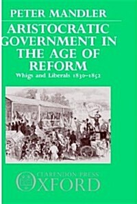 Aristocratic Government in the Age of Reform : Whigs and Liberals 1830-1852 (Hardcover)