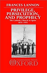 Privilege, Persecution, and Prophecy : The Catholic Church in Spain 1875-1975 (Hardcover)