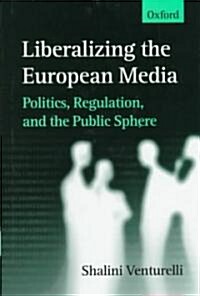 Liberalizing the European Media : Politics, Regulation, and the Public Sphere (Hardcover)