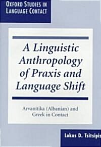 A Linguistic Anthropology of Praxis and Language Shift : Arvanitika (Albanian) and Greek in Contact (Hardcover)