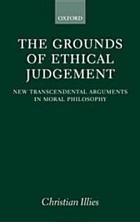 The Grounds of Ethical Judgement : New Transcendental Arguments in Moral Philosophy (Hardcover)