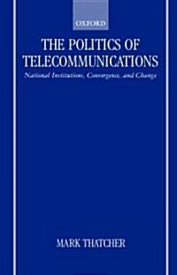 The Politics of Telecommunications : National Institutions, Convergences, and Change in Britain and France (Hardcover)