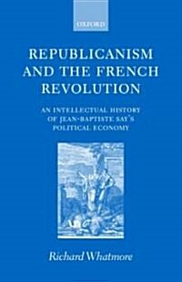 Republicanism and the French Revolution : An Intellectual History of Jean-Baptiste Says Political Economy (Hardcover)
