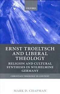 Ernst Troeltsch and Liberal Theology : Religion and Cultural Synthesis in Wilhelmine Germany (Paperback)