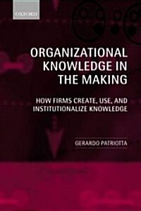 Organizational Knowledge in the Making : How Firms Create, Use, and Institutionalize Knowledge (Hardcover)