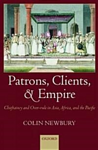 Patrons, Clients, and Empire : Chieftaincy and Over-rule in Asia, Africa, and the Pacific (Hardcover)