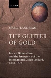 The Glitter of Gold : France, Bimetallism, and the Emergence of the International Gold Standard, 1848-1873 (Hardcover)