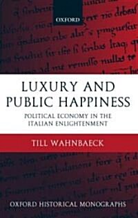 Luxury and Public Happiness : Political Economy in the Italian Enlightenment (Hardcover)