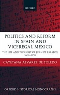 Politics and Reform in Spain and Viceregal Mexico : The Life and Thought of Juan De Palafox 1600-1659 (Hardcover)