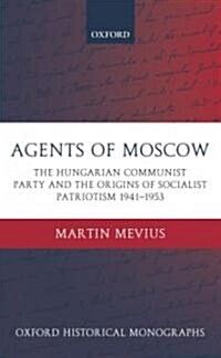 Agents of Moscow : The Hungarian Communist Party and the Origins of Socialist Patriotism 1941-1953 (Hardcover)